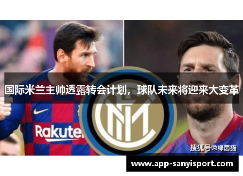 国际米兰主帅透露转会计划，球队未来将迎来大变革
